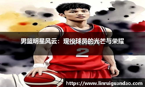 男篮明星风云：现役球员的光芒与荣耀